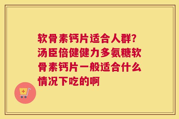 软骨素钙片适合人群？汤臣倍健健力多氨糖软骨素钙片一般适合什么情况下吃的啊