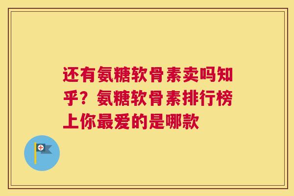 还有氨糖软骨素卖吗知乎?氨糖软骨素排行榜上你爱的是哪款 还有氨糖软骨素卖吗知乎?氨糖软骨素排行榜上你爱的是哪款