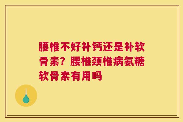 腰椎不好补钙还是补软骨素？腰椎颈椎病氨糖软骨素有用吗
