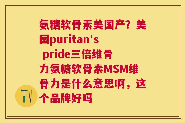 氨糖软骨素美国产？美国puritan's pride三倍维骨力氨糖软骨素MSM维骨力是什么意思啊，这个品牌好吗