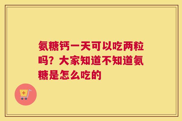氨糖钙一天可以吃两粒吗？大家知道不知道氨糖是怎么吃的
