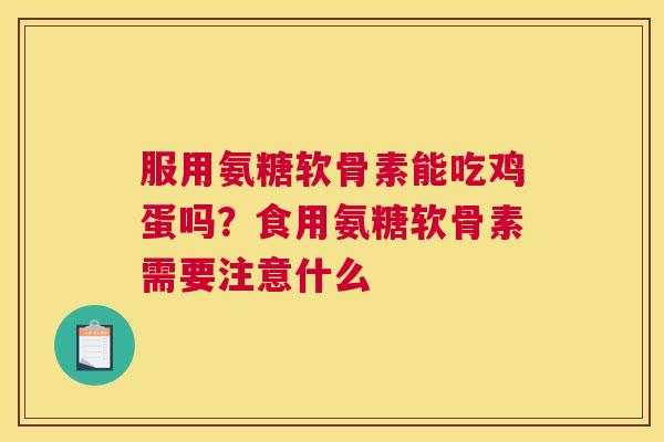 服用氨糖软骨素能吃鸡蛋吗？食用氨糖软骨素需要注意什么