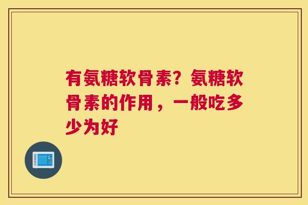 有氨糖软骨素？氨糖软骨素的作用，一般吃多少为好