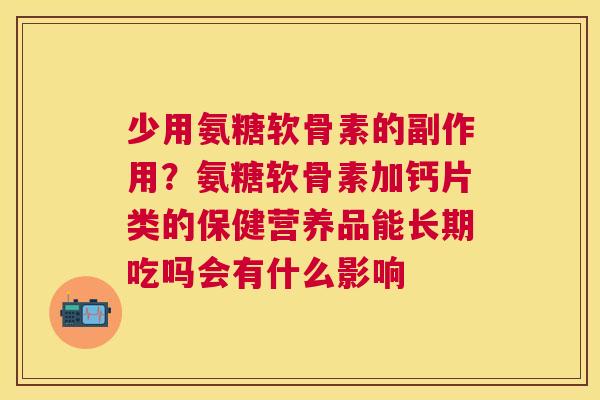 少用氨糖软骨素的副作用？氨糖软骨素加钙片类的保健营养品能长期吃吗会有什么影响