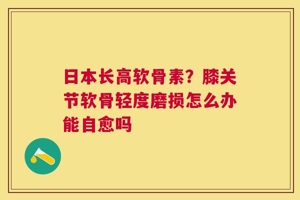 日本长高软骨素？膝关节软骨轻度磨损怎么办能自愈吗