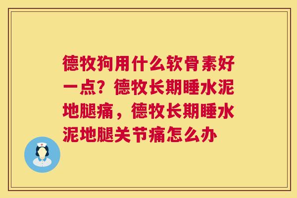 德牧狗用什么软骨素好一点?德牧长期睡水泥地腿痛,德牧长期睡水泥地腿关节痛怎么办 德牧狗用什么软骨素好一点?德牧长期睡水泥地腿痛,德牧长期睡水泥地腿关节痛怎么办