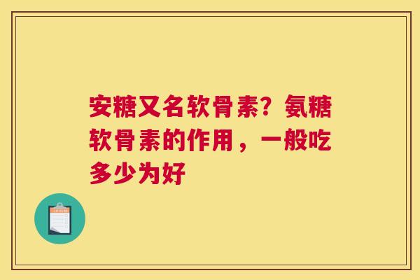 安糖又名软骨素？氨糖软骨素的作用，一般吃多少为好