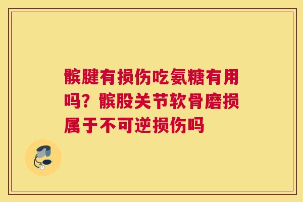 髌腱有损伤吃氨糖有用吗？髌股关节软骨磨损属于不可逆损伤吗