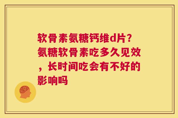 软骨素氨糖钙维d片？氨糖软骨素吃多久见效，长时间吃会有不好的影响吗