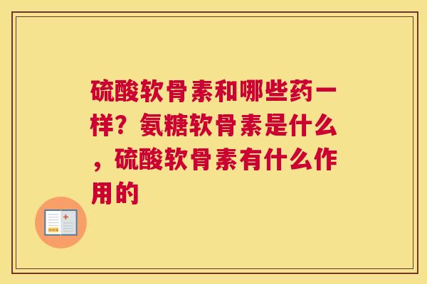硫酸软骨素和哪些药一样?氨糖软骨素是什么,硫酸软骨素有什么作用的 硫酸软骨素和哪些药一样?氨糖软骨素是什么,硫酸软骨素有什么作用的
