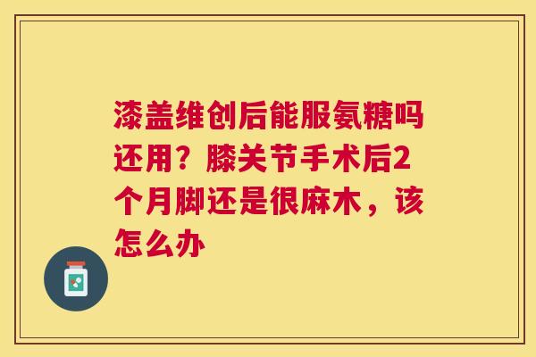 漆盖维创后能服氨糖吗还用？膝关节手术后2个月脚还是很麻木，该怎么办