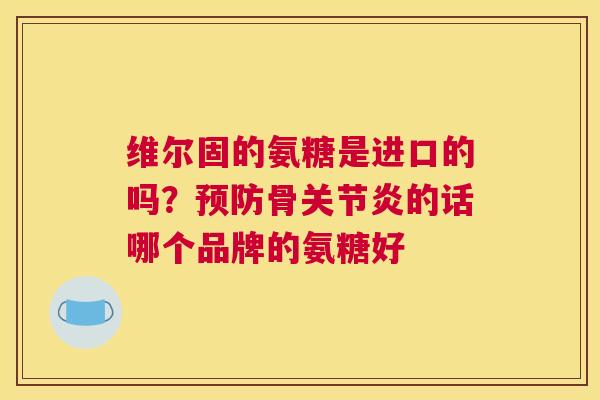 维尔固的氨糖是进口的吗?骨的话哪个品牌的氨糖好 维尔固的氨糖是进口的吗?骨的话哪个品牌的氨糖好