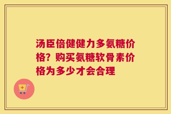 汤臣倍健健力多氨糖价格？购买氨糖软骨素价格为多少才会合理