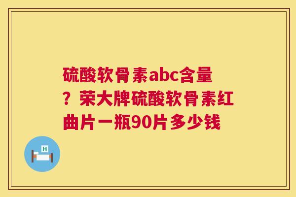 硫酸软骨素abc含量？荣大牌硫酸软骨素红曲片一瓶90片多少钱