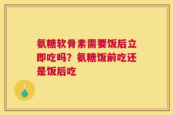 氨糖软骨素需要饭后立即吃吗？氨糖饭前吃还是饭后吃