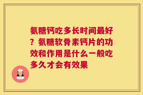 氨糖钙吃多长时间最好？氨糖软骨素钙片的功效和作用是什么一般吃多久才会有效果