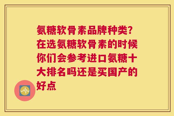 氨糖软骨素品牌种类？在选氨糖软骨素的时候你们会参考进口氨糖十大排名吗还是买国产的好点
