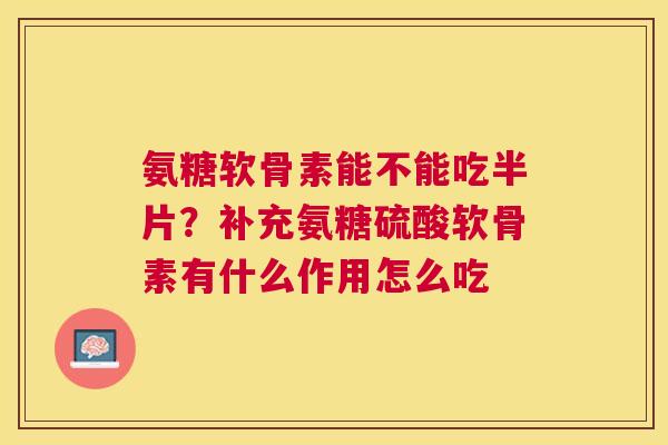 氨糖软骨素能不能吃半片？补充氨糖硫酸软骨素有什么作用怎么吃