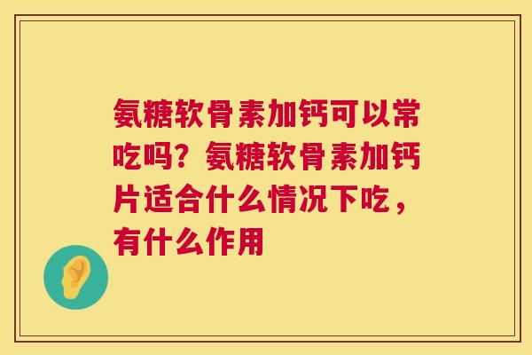 氨糖软骨素加钙可以常吃吗?氨糖软骨素加钙片适合什么情况下吃,有什么作用 氨糖软骨素加钙可以常吃吗?氨糖软骨素加钙片适合什么情况下吃,有什么作用