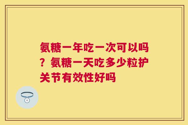 氨糖一年吃一次可以吗？氨糖一天吃多少粒护关节有效性好吗