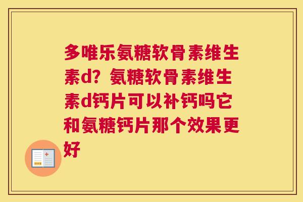 多唯乐氨糖软骨素维生素d？氨糖软骨素维生素d钙片可以补钙吗它和氨糖钙片那个效果更好