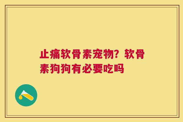 软骨素宠物？软骨素狗狗有必要吃吗