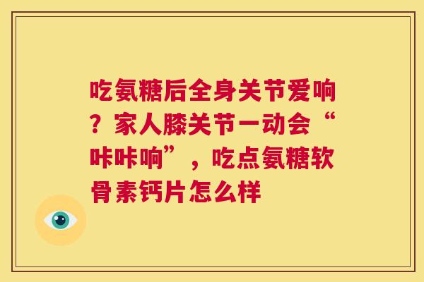 吃氨糖后全身关节爱响？家人膝关节一动会“咔咔响”，吃点氨糖软骨素钙片怎么样