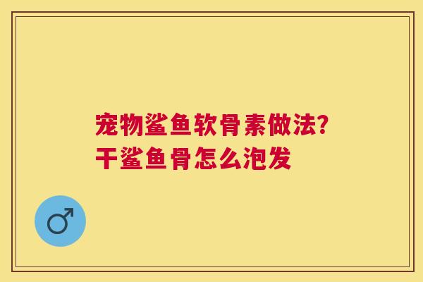 宠物鲨鱼软骨素做法?干鲨鱼骨怎么泡发