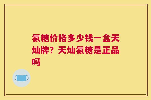 氨糖价格多少钱一盒天灿牌？天灿氨糖是正品吗