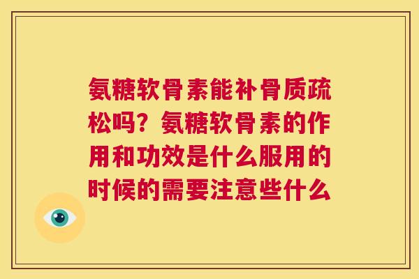 氨糖软骨素能补骨质疏松吗？氨糖软骨素的作用和功效是什么服用的时候的需要注意些什么