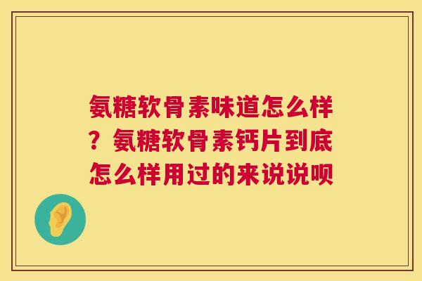 氨糖软骨素味道怎么样？氨糖软骨素钙片到底怎么样用过的来说说呗