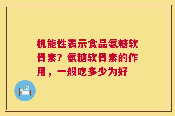 机能性表示食品氨糖软骨素？氨糖软骨素的作用，一般吃多少为好