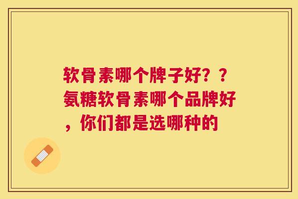 软骨素哪个牌子好？？氨糖软骨素哪个品牌好，你们都是选哪种的