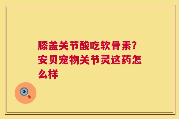 膝盖关节酸吃软骨素？安贝宠物关节灵这药怎么样