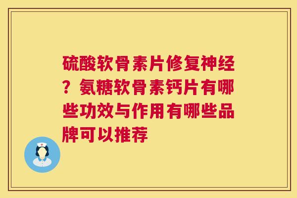硫酸软骨素片修复?氨糖软骨素钙片有哪些功效与作用有哪些品牌可以推荐 硫酸软骨素片修复?氨糖软骨素钙片有哪些功效与作用有哪些品牌可以推荐