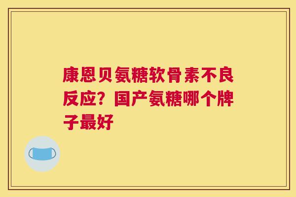 康恩贝氨糖软骨素不良反应?国产氨糖哪个牌子好 康恩贝氨糖软骨素不良反应?国产氨糖哪个牌子好