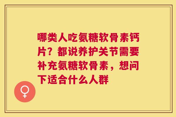 哪类人吃氨糖软骨素钙片？都说养护关节需要补充氨糖软骨素，想问下适合什么人群