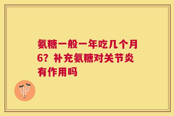 氨糖一般一年吃几个月6？补充氨糖对关节炎有作用吗
