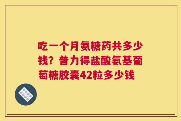 吃一个月氨糖药共多少钱？普力得盐酸氨基葡萄糖胶囊42粒多少钱
