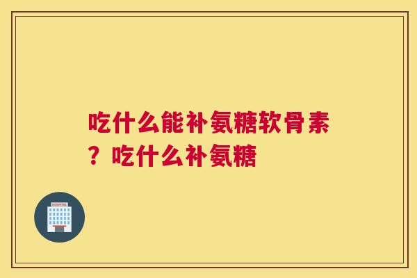 吃什么能补氨糖软骨素？吃什么补氨糖