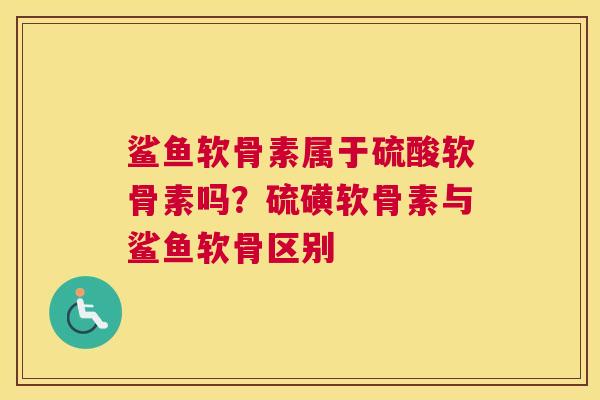 鲨鱼软骨素属于硫酸软骨素吗？硫磺软骨素与鲨鱼软骨区别