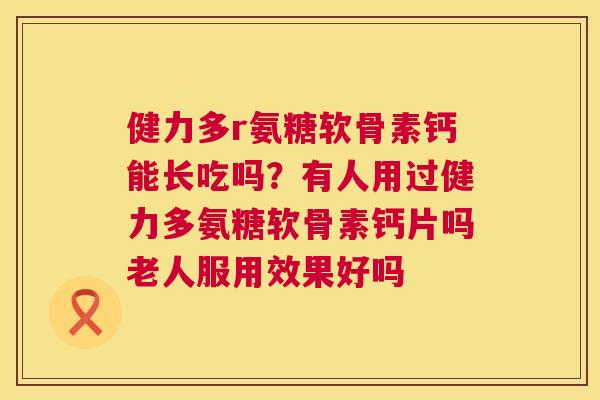 健力多r氨糖软骨素钙能长吃吗?有人用过健力多氨糖软骨素钙片吗老人服用效果好吗 健力多r氨糖软骨素钙能长吃吗?有人用过健力多氨糖软骨素钙片吗老人服用效果好吗