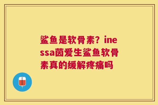 鲨鱼是软骨素？inessa茵爱生鲨鱼软骨素真的缓解疼痛吗