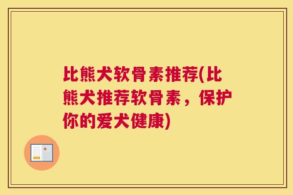 比熊犬软骨素推荐(比熊犬推荐软骨素，保护你的爱犬健康)