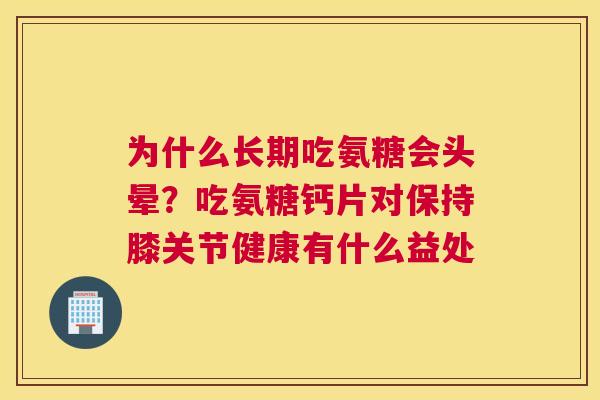 为什么长期吃氨糖会头晕?吃氨糖钙片对保持膝关节健康有什么益处 为什么长期吃氨糖会头晕?吃氨糖钙片对保持膝关节健康有什么益处