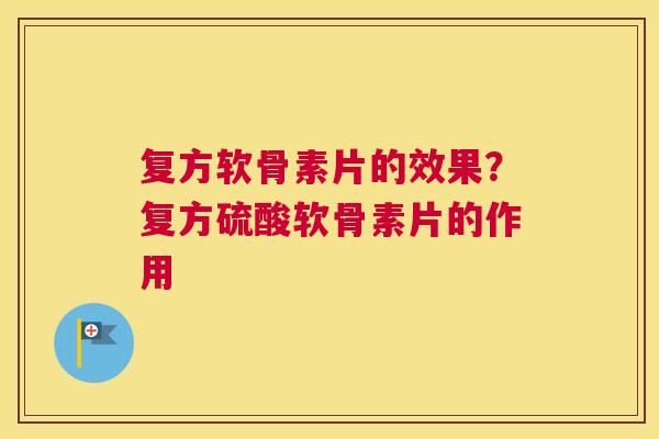 复方软骨素片的效果?复方硫酸软骨素片的作用 复方软骨素片的效果?复方硫酸软骨素片的作用