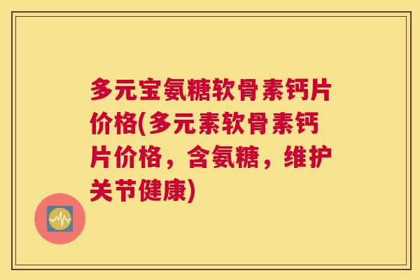 多元宝氨糖软骨素钙片价格(多元素软骨素钙片价格，含氨糖，维护关节健康)