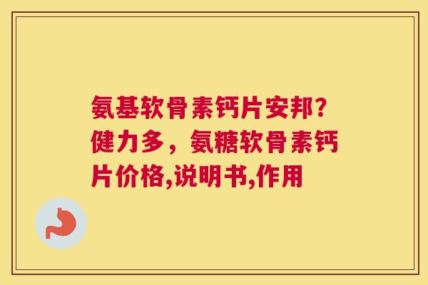 氨基软骨素钙片安邦?健力多,氨糖软骨素钙片价格,说明书,作用 氨基软骨素钙片安邦?健力多,氨糖软骨素钙片价格,说明书,作用