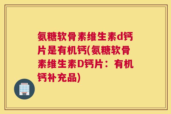 氨糖软骨素维生素d钙片是有机钙(氨糖软骨素维生素D钙片:有机钙补充品) 氨糖软骨素维生素d钙片是有机钙(氨糖软骨素维生素D钙片:有机钙补充品)