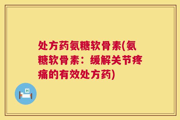 处方药氨糖软骨素(氨糖软骨素：缓解关节的有效处方药)